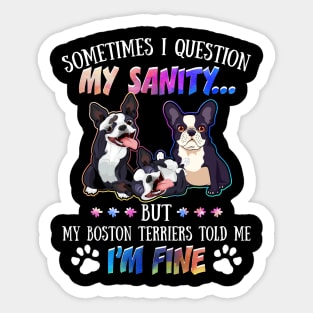 Sometimes I Question My Sanity But My Boston terriers Told Me I_m Fine Sticker